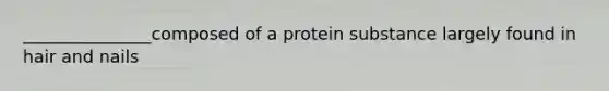 _______________composed of a protein substance largely found in hair and nails