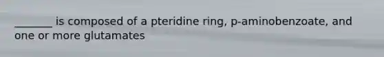 _______ is composed of a pteridine ring, p-aminobenzoate, and one or more glutamates