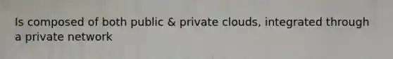 Is composed of both public & private clouds, integrated through a private network