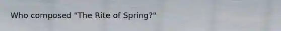 Who composed "The Rite of Spring?"