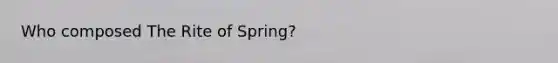 Who composed The Rite of Spring?