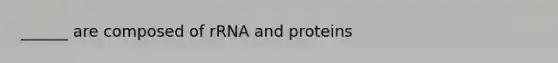 ______ are composed of rRNA and proteins