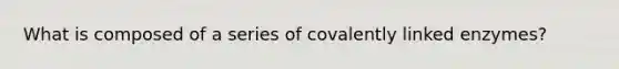 What is composed of a series of covalently linked enzymes?