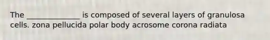 The ______________ is composed of several layers of granulosa cells. zona pellucida polar body acrosome corona radiata