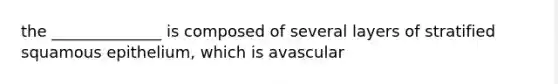 the ______________ is composed of several layers of stratified squamous epithelium, which is avascular