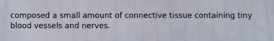 composed a small amount of <a href='https://www.questionai.com/knowledge/kYDr0DHyc8-connective-tissue' class='anchor-knowledge'>connective tissue</a> containing tiny <a href='https://www.questionai.com/knowledge/kZJ3mNKN7P-blood-vessels' class='anchor-knowledge'>blood vessels</a> and nerves.