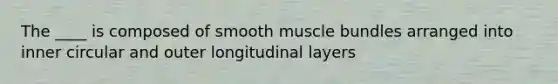 The ____ is composed of smooth muscle bundles arranged into inner circular and outer longitudinal layers