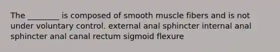 The ________ is composed of smooth muscle fibers and is not under voluntary control. external anal sphincter internal anal sphincter anal canal rectum sigmoid flexure