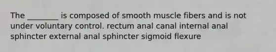 The ________ is composed of smooth muscle fibers and is not under voluntary control. rectum anal canal internal anal sphincter external anal sphincter sigmoid flexure