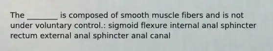 The ________ is composed of smooth muscle fibers and is not under voluntary control.: sigmoid flexure internal anal sphincter rectum external anal sphincter anal canal