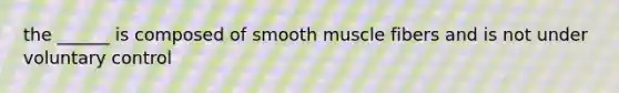 the ______ is composed of smooth muscle fibers and is not under voluntary control