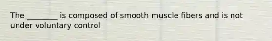 The ________ is composed of smooth muscle fibers and is not under voluntary control