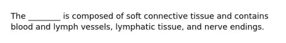 The ________ is composed of soft connective tissue and contains blood and lymph vessels, lymphatic tissue, and nerve endings.