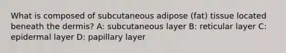 What is composed of subcutaneous adipose (fat) tissue located beneath the dermis? A: subcutaneous layer B: reticular layer C: epidermal layer D: papillary layer