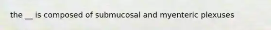 the __ is composed of submucosal and myenteric plexuses