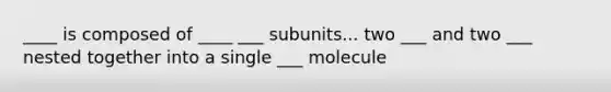 ____ is composed of ____ ___ subunits... two ___ and two ___ nested together into a single ___ molecule