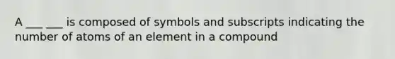 A ___ ___ is composed of symbols and subscripts indicating the number of atoms of an element in a compound