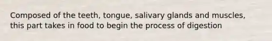 Composed of the teeth, tongue, salivary glands and muscles, this part takes in food to begin the process of digestion