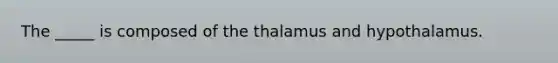 The _____ is composed of the thalamus and hypothalamus.