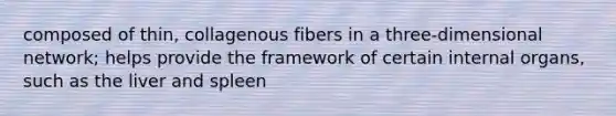 composed of thin, collagenous fibers in a three-dimensional network; helps provide the framework of certain internal organs, such as the liver and spleen