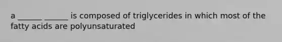 a ______ ______ is composed of triglycerides in which most of the fatty acids are polyunsaturated