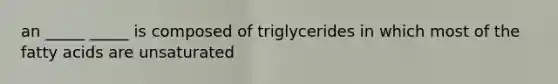 an _____ _____ is composed of triglycerides in which most of the fatty acids are unsaturated