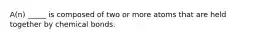 A(n) _____ is composed of two or more atoms that are held together by chemical bonds.