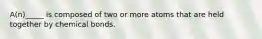 A(n)_____ is composed of two or more atoms that are held together by chemical bonds.
