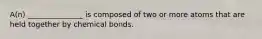 A(n) _______________ is composed of two or more atoms that are held together by chemical bonds.