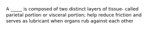 A _____ is composed of two distinct layers of tissue- called parietal portion or visceral portion; help reduce friction and serves as lubricant when organs rub against each other