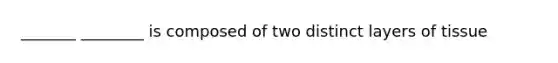 _______ ________ is composed of two distinct layers of tissue