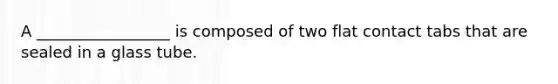 A _________________ is composed of two flat contact tabs that are sealed in a glass tube.