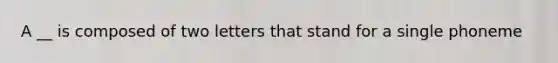 A __ is composed of two letters that stand for a single phoneme
