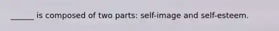 ______ is composed of two parts: self-image and self-esteem.