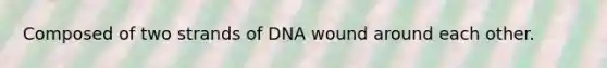 Composed of two strands of DNA wound around each other.