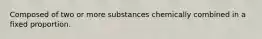 Composed of two or more substances chemically combined in a fixed proportion.