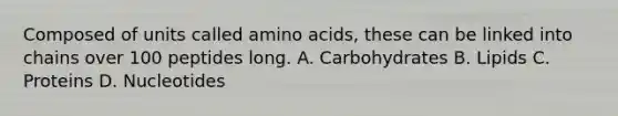 Composed of units called amino acids, these can be linked into chains over 100 peptides long. A. Carbohydrates B. Lipids C. Proteins D. Nucleotides