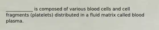 ____________ is composed of various blood cells and cell fragments (platelets) distributed in a fluid matrix called blood plasma.