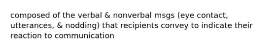 composed of the verbal & nonverbal msgs (eye contact, utterances, & nodding) that recipients convey to indicate their reaction to communication