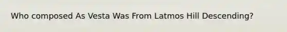 Who composed As Vesta Was From Latmos Hill Descending?