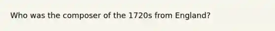 Who was the composer of the 1720s from England?