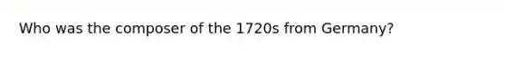 Who was the composer of the 1720s from Germany?