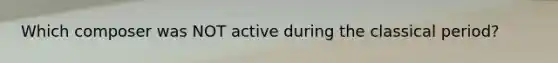 Which composer was NOT active during the classical period?