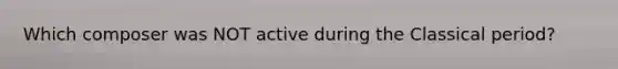 Which composer was NOT active during the Classical period?