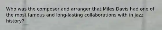 Who was the composer and arranger that Miles Davis had one of the most famous and long-lasting collaborations with in jazz history?