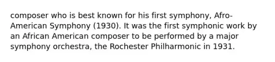 composer who is best known for his first symphony, Afro-American Symphony (1930). It was the first symphonic work by an African American composer to be performed by a major symphony orchestra, the Rochester Philharmonic in 1931.