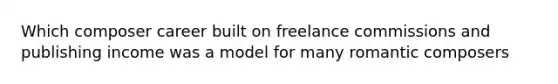 Which composer career built on freelance commissions and publishing income was a model for many romantic composers