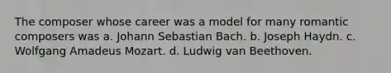 The composer whose career was a model for many romantic composers was a. Johann Sebastian Bach. b. Joseph Haydn. c. Wolfgang Amadeus Mozart. d. Ludwig van Beethoven.