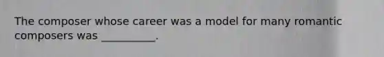 The composer whose career was a model for many romantic composers was __________.