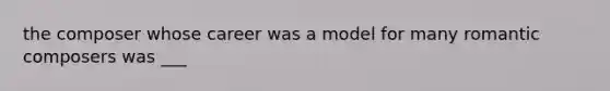 the composer whose career was a model for many romantic composers was ___